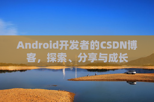 Android开发者的CSDN博客，探索、分享与成长
